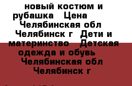 новый костюм и рубашка › Цена ­ 650 - Челябинская обл., Челябинск г. Дети и материнство » Детская одежда и обувь   . Челябинская обл.,Челябинск г.